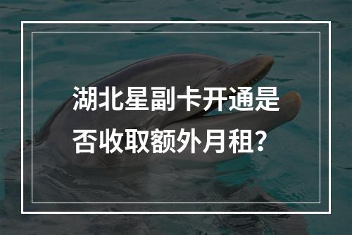 湖北星副卡开通是否收取额外月租？