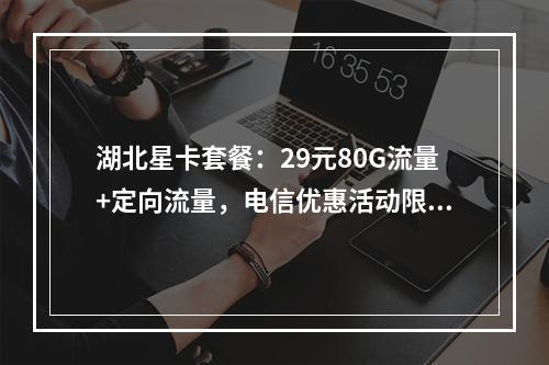 湖北星卡套餐：29元80G流量+定向流量，电信优惠活动限时办理