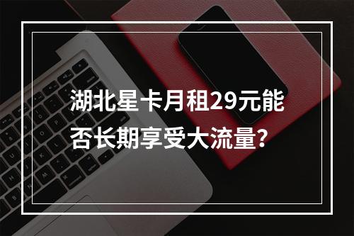 湖北星卡月租29元能否长期享受大流量？