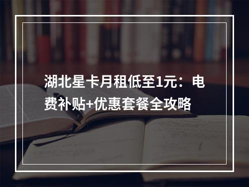 湖北星卡月租低至1元：电费补贴+优惠套餐全攻略