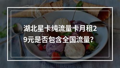 湖北星卡纯流量卡月租29元是否包含全国流量？