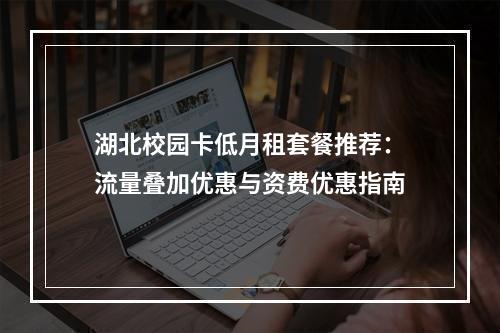 湖北校园卡低月租套餐推荐：流量叠加优惠与资费优惠指南