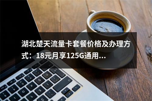 湖北楚天流量卡套餐价格及办理方式：18元月享125G通用流量