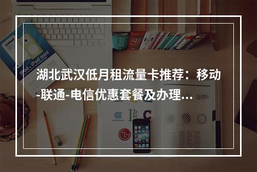 湖北武汉低月租流量卡推荐：移动-联通-电信优惠套餐及办理指南