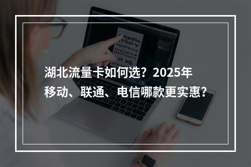 湖北流量卡如何选？2025年移动、联通、电信哪款更实惠？