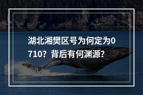 湖北湘樊区号为何定为0710？背后有何渊源？