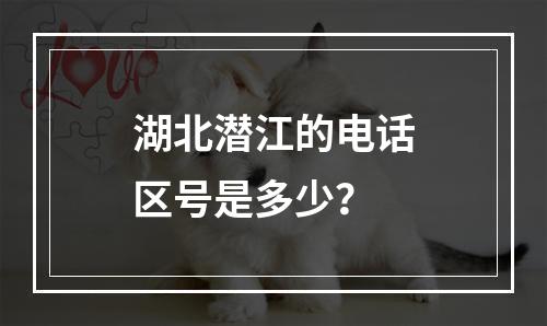 湖北潜江的电话区号是多少？
