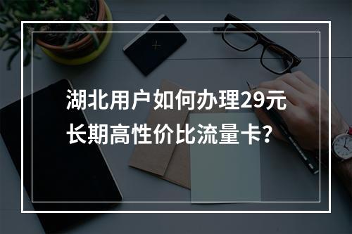 湖北用户如何办理29元长期高性价比流量卡？