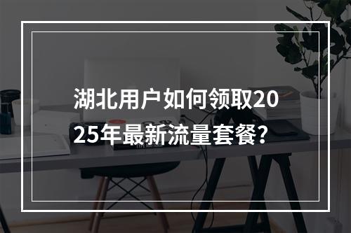 湖北用户如何领取2025年最新流量套餐？
