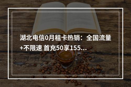 湖北电信0月租卡热销：全国流量+不限速 首充50享155G