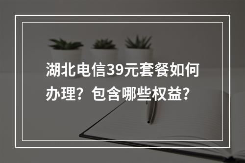 湖北电信39元套餐如何办理？包含哪些权益？