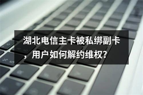 湖北电信主卡被私绑副卡，用户如何解约维权？