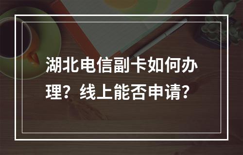 湖北电信副卡如何办理？线上能否申请？