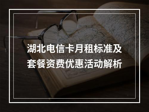 湖北电信卡月租标准及套餐资费优惠活动解析