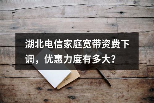 湖北电信家庭宽带资费下调，优惠力度有多大？