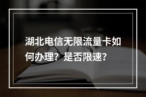 湖北电信无限流量卡如何办理？是否限速？