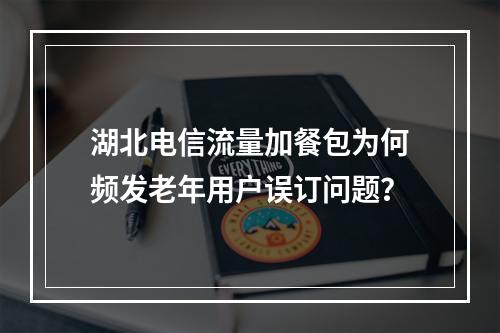 湖北电信流量加餐包为何频发老年用户误订问题？