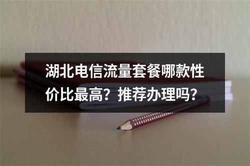 湖北电信流量套餐哪款性价比最高？推荐办理吗？