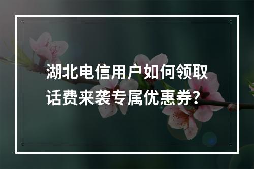 湖北电信用户如何领取话费来袭专属优惠券？
