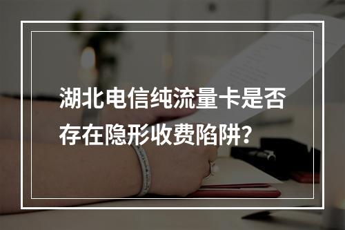 湖北电信纯流量卡是否存在隐形收费陷阱？