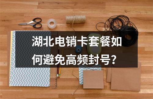 湖北电销卡套餐如何避免高频封号？