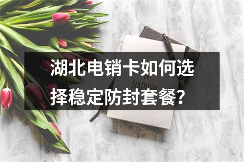 湖北电销卡如何选择稳定防封套餐？