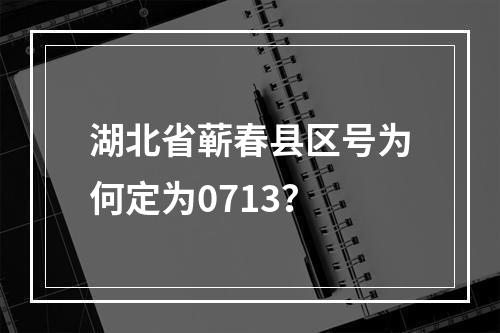 湖北省蕲春县区号为何定为0713？