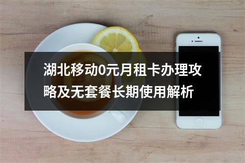 湖北移动0元月租卡办理攻略及无套餐长期使用解析