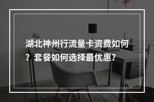 湖北神州行流量卡资费如何？套餐如何选择最优惠？
