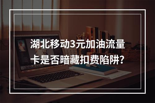 湖北移动3元加油流量卡是否暗藏扣费陷阱？