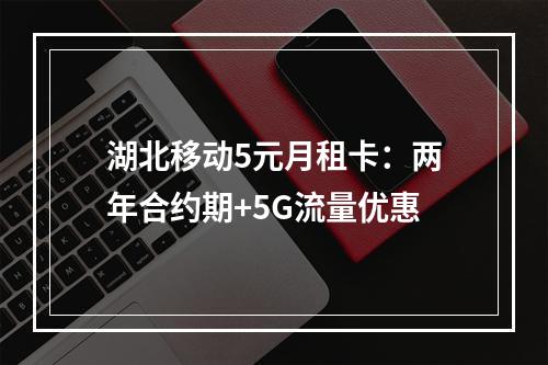 湖北移动5元月租卡：两年合约期+5G流量优惠