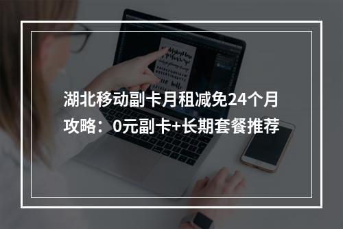 湖北移动副卡月租减免24个月攻略：0元副卡+长期套餐推荐