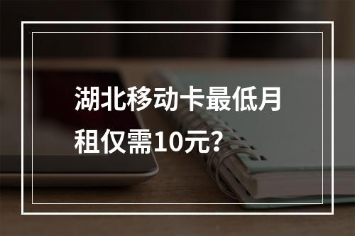 湖北移动卡最低月租仅需10元？