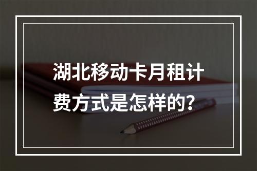 湖北移动卡月租计费方式是怎样的？