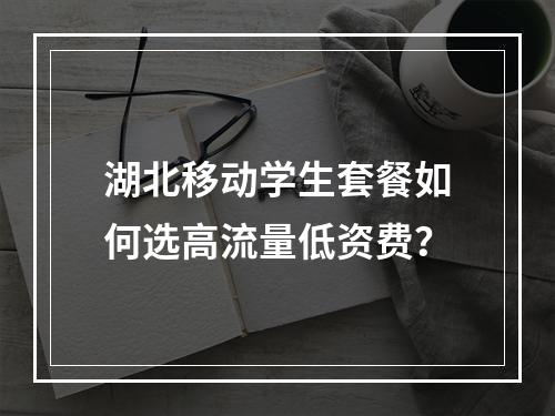 湖北移动学生套餐如何选高流量低资费？