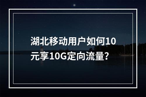 湖北移动用户如何10元享10G定向流量？