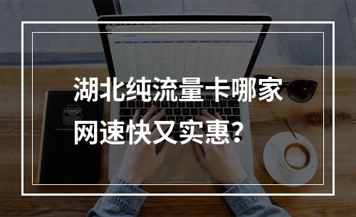湖北纯流量卡哪家网速快又实惠？