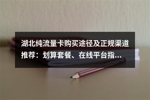 湖北纯流量卡购买途径及正规渠道推荐：划算套餐、在线平台指南