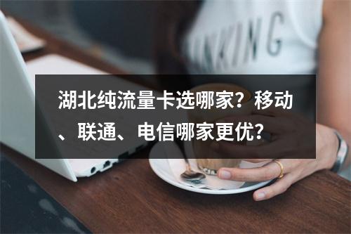 湖北纯流量卡选哪家？移动、联通、电信哪家更优？