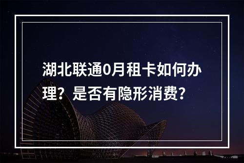 湖北联通0月租卡如何办理？是否有隐形消费？