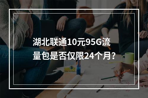 湖北联通10元95G流量包是否仅限24个月？