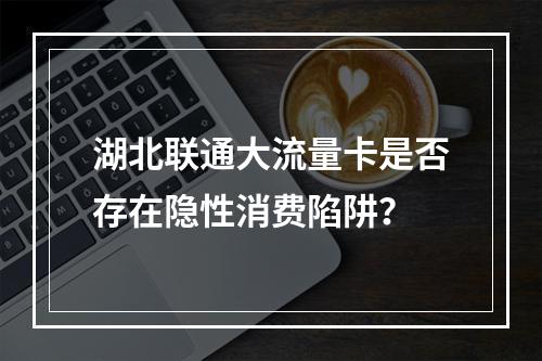 湖北联通大流量卡是否存在隐性消费陷阱？