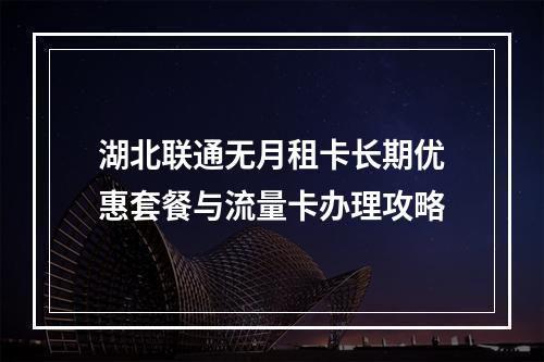 湖北联通无月租卡长期优惠套餐与流量卡办理攻略