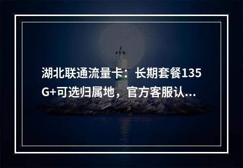湖北联通流量卡：长期套餐135G+可选归属地，官方客服认证
