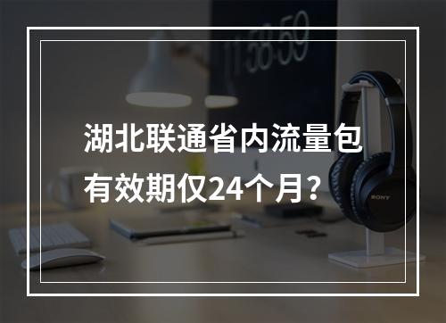 湖北联通省内流量包有效期仅24个月？