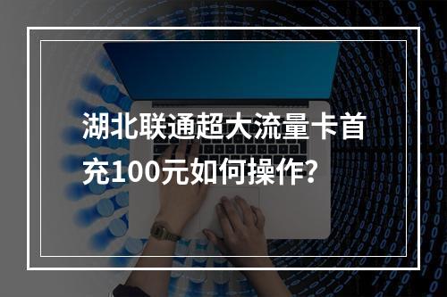湖北联通超大流量卡首充100元如何操作？
