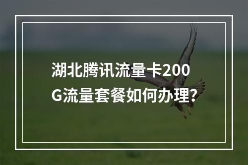 湖北腾讯流量卡200G流量套餐如何办理？