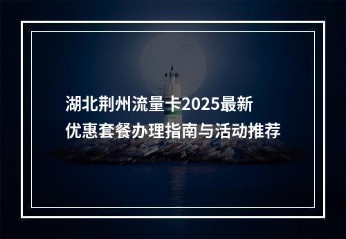 湖北荆州流量卡2025最新优惠套餐办理指南与活动推荐