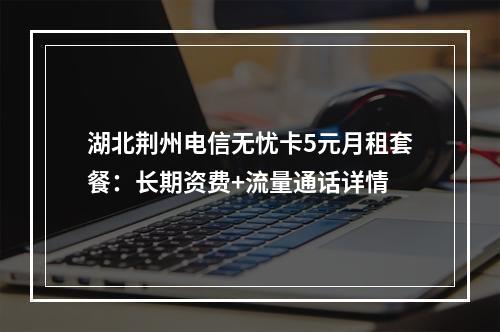 湖北荆州电信无忧卡5元月租套餐：长期资费+流量通话详情