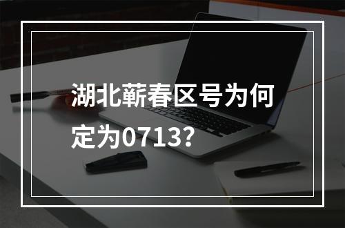 湖北蕲春区号为何定为0713？